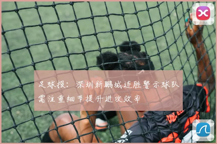 足球报：深圳新鹏城连胜警示球队需注重细节提升进攻效率