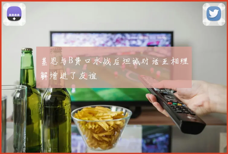 基恩与B费口水战后坦诚对话互相理解增进了友谊