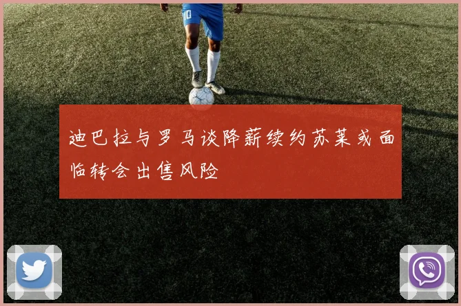迪巴拉与罗马谈降薪续约苏莱或面临转会出售风险