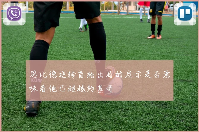 恩比德逆转首轮出局的启示是否意味着他已超越约基奇
