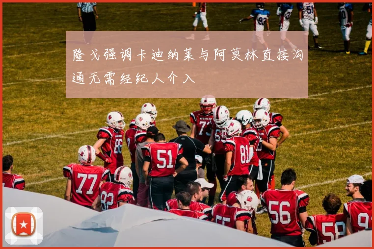 隆戈强调卡迪纳莱与阿莫林直接沟通无需经纪人介入