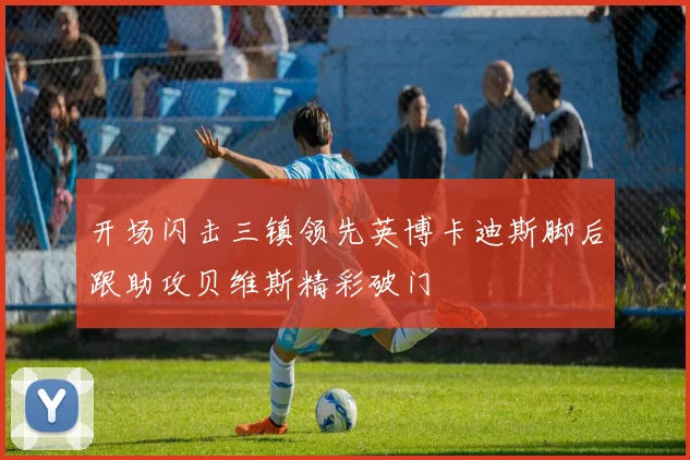 开场闪击三镇领先英博卡迪斯脚后跟助攻贝维斯精彩破门