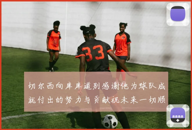 切尔西向库库道别感谢他为球队成就付出的努力与贡献祝未来一切顺利