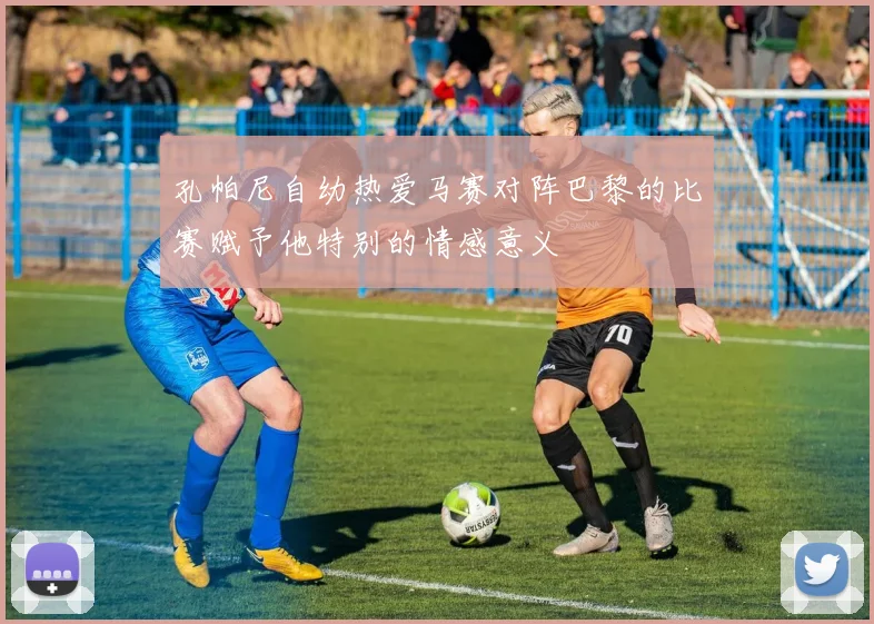 孔帕尼自幼热爱马赛对阵巴黎的比赛赋予他特别的情感意义